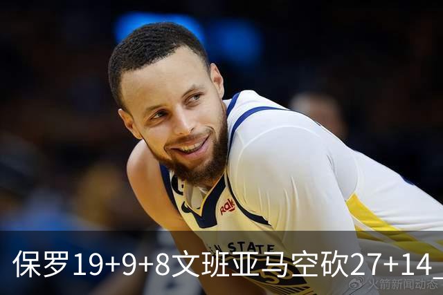 保罗19+9+8文班亚马空砍27+14 勇士力克马刺